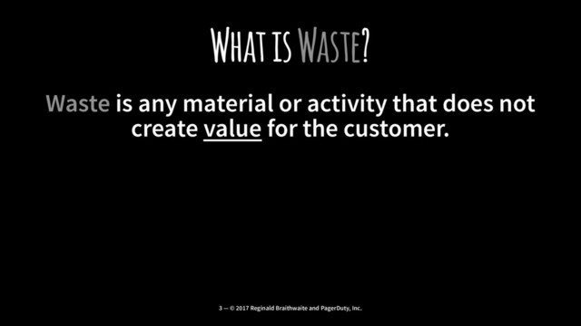 What is Waste?
Waste is any material or activity that does not
create value for the customer.
3 — © 2017 Reginald Braithwaite and PagerDuty, Inc.
