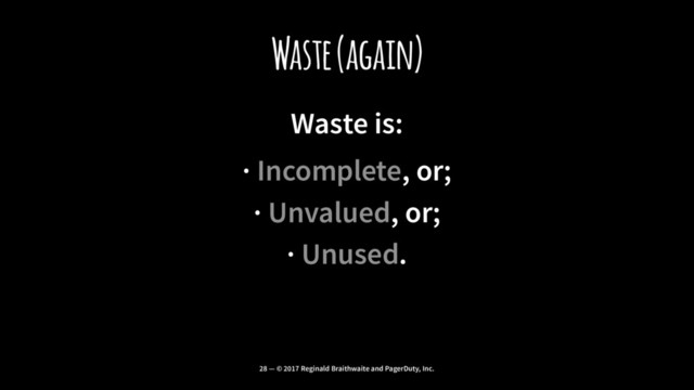 Waste (again)
Waste is:
· Incomplete, or;
· Unvalued, or;
· Unused.
28 — © 2017 Reginald Braithwaite and PagerDuty, Inc.
