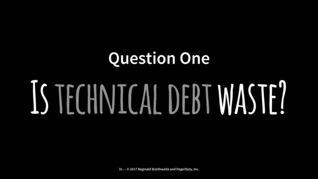 Question One
Is technical debt waste?
31 — © 2017 Reginald Braithwaite and PagerDuty, Inc.
