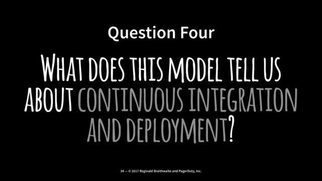 Question Four
What does this model tell us
about continuous integration
and deployment?
34 — © 2017 Reginald Braithwaite and PagerDuty, Inc.
