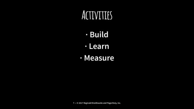 Activities
· Build
· Learn
· Measure
7 — © 2017 Reginald Braithwaite and PagerDuty, Inc.
