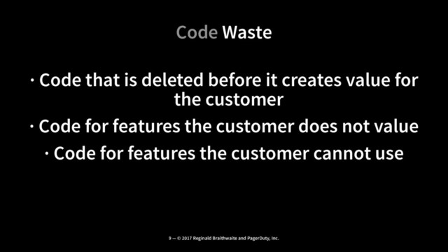 Code Waste
· Code that is deleted before it creates value for
the customer
· Code for features the customer does not value
· Code for features the customer cannot use
9 — © 2017 Reginald Braithwaite and PagerDuty, Inc.
