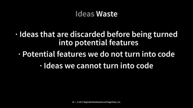 Ideas Waste
· Ideas that are discarded before being turned
into potential features
· Potential features we do not turn into code
· Ideas we cannot turn into code
10 — © 2017 Reginald Braithwaite and PagerDuty, Inc.
