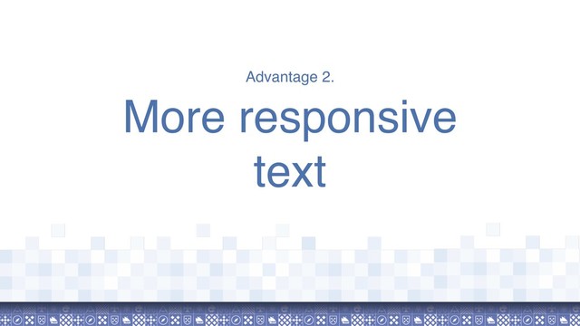 Advantage 2.
More responsive
text
