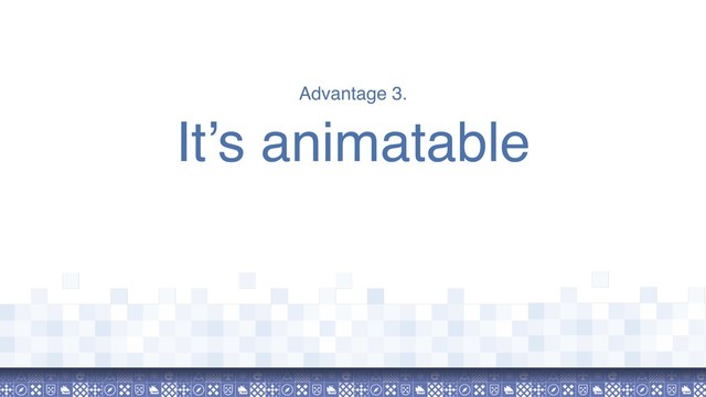 Advantage 3.
It’s animatable
