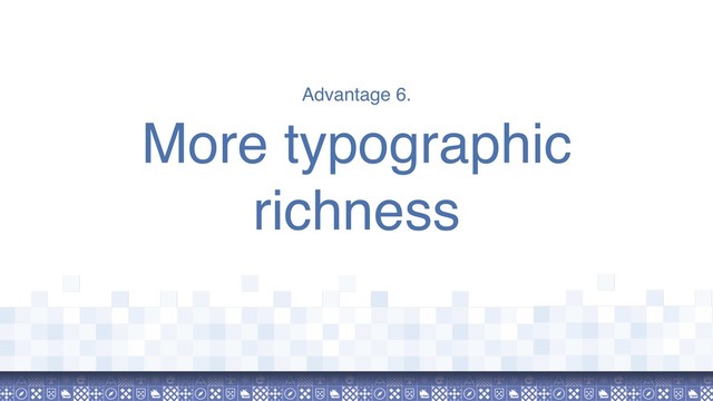 Advantage 6.
More typographic
richness
