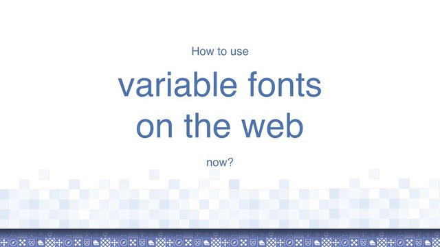 How to use
variable fonts  
on the web
now?
