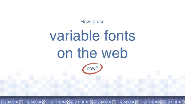 How to use
variable fonts  
on the web
now?
