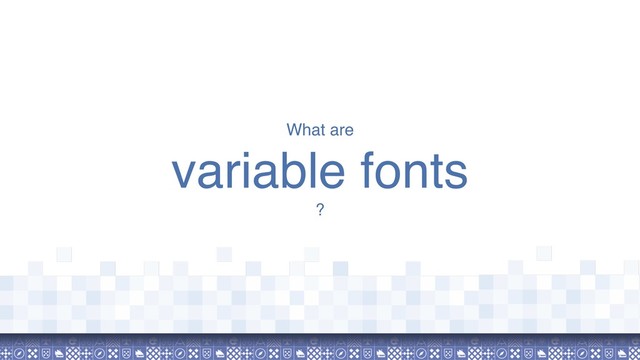 What are
variable fonts
?
