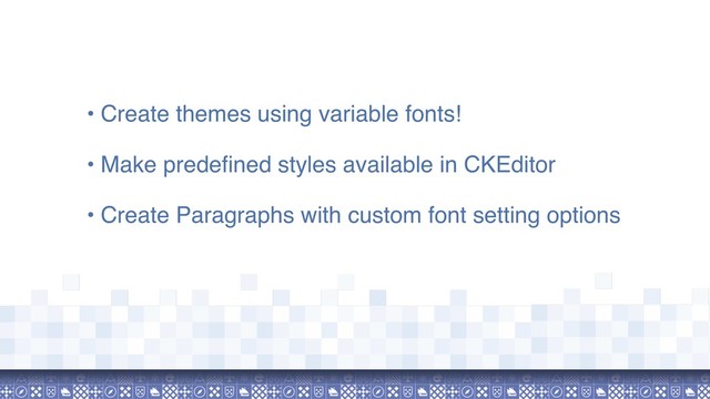 • Create themes using variable fonts!
• Make predefined styles available in CKEditor
• Create Paragraphs with custom font setting options
