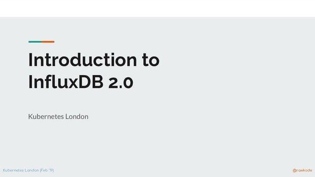 Kubernetes London (Feb ‘19) @rawkode
Introduction to
InfluxDB 2.0
Kubernetes London
