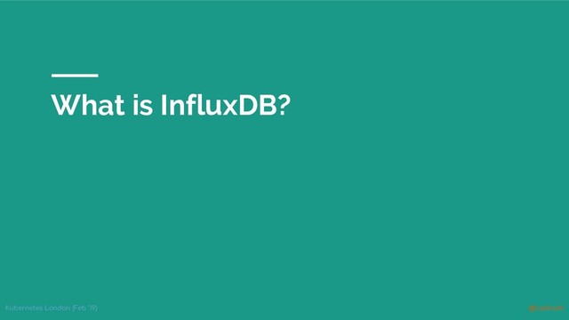 Kubernetes London (Feb ‘19) @rawkode
What is InfluxDB?
