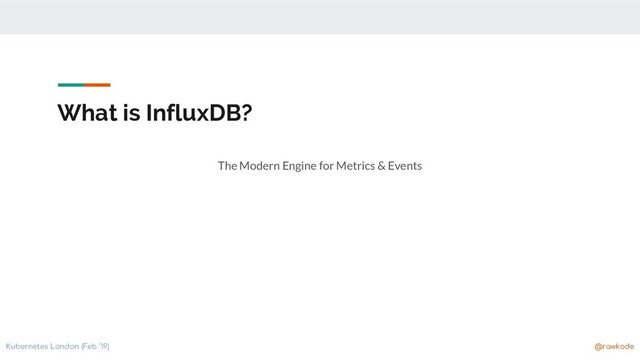 Kubernetes London (Feb ‘19) @rawkode
What is InfluxDB?
The Modern Engine for Metrics & Events
