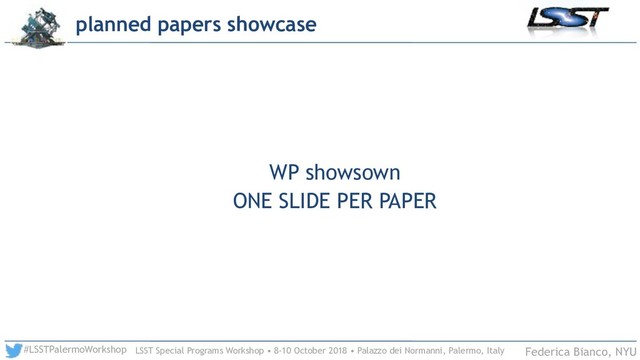 LSST Special Programs Workshop • 8-10 October 2018 • Palazzo dei Normanni, Palermo, Italy
#LSSTPalermoWorkshop Federica Bianco, NYU
WP showsown
ONE SLIDE PER PAPER
planned papers showcase
