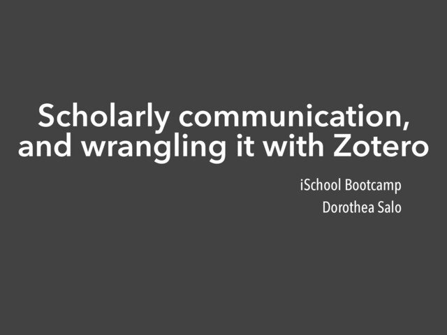 Scholarly communication,
and wrangling it with Zotero
iSchool Bootcamp
Dorothea Salo
