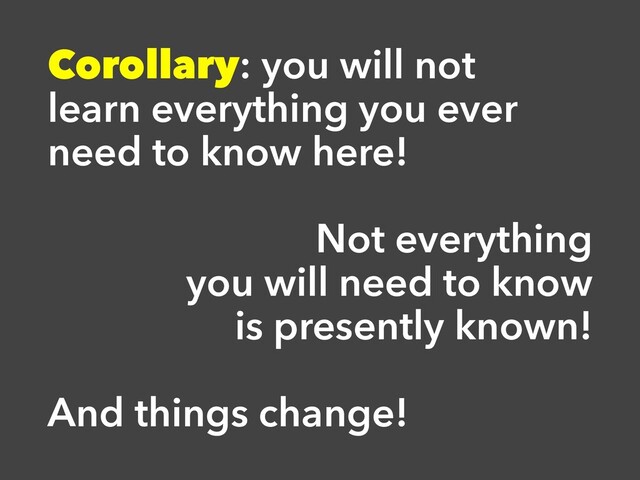 Corollary: you will not
learn everything you ever
need to know here!
Not everything
you will need to know
is presently known!
And things change!
