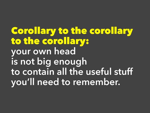 Corollary to the corollary
to the corollary:
your own head
is not big enough
to contain all the useful stuff
you’ll need to remember.
