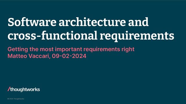 © 2024 Thoughtworks
Software architecture and
cross-functional requirements
Getting the most important requirements right
Matteo Vaccari, 09-02-2024
