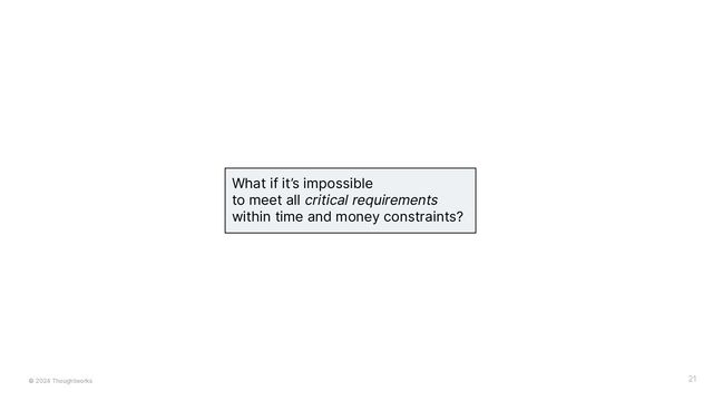 © 2024 Thoughtworks 21
What if it’s impossible
to meet all critical requirements
within time and money constraints?
