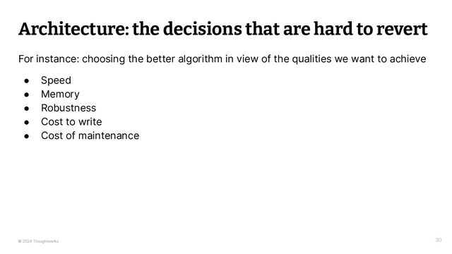 © 2024 Thoughtworks
Architecture: the decisions that are hard to revert
For instance: choosing the better algorithm in view of the qualities we want to achieve
● Speed
● Memory
● Robustness
● Cost to write
● Cost of maintenance
30
