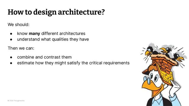 © 2024 Thoughtworks
How to design architecture?
We should:
● know many different architectures
● understand what qualities they have
Then we can:
● combine and contrast them
● estimate how they might satisfy the critical requirements
33

