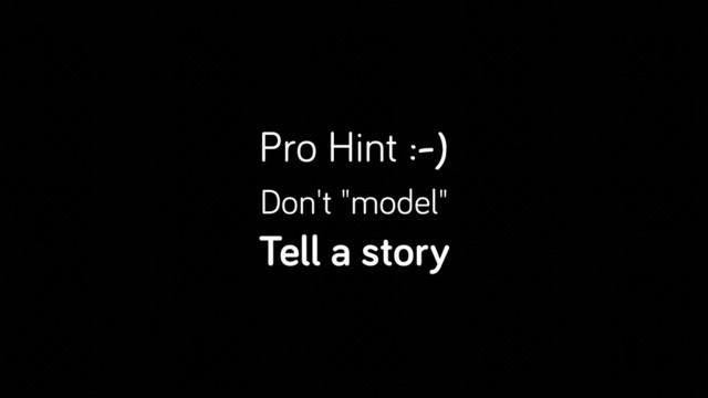 Pro Hint :-)
Don't "model"
Tell a story
