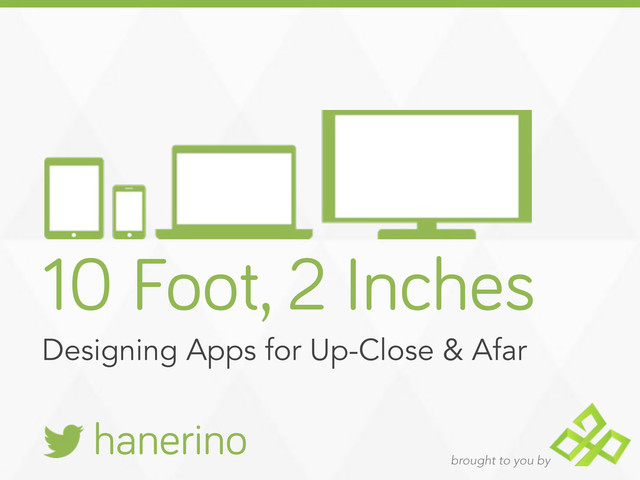 brought to you by
10 Foot, 2 Inches
Designing Apps for Up-Close & Afar
hanerino
