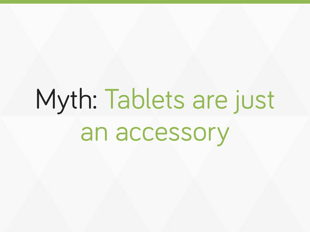 Myth: Tablets are just
an accessory
