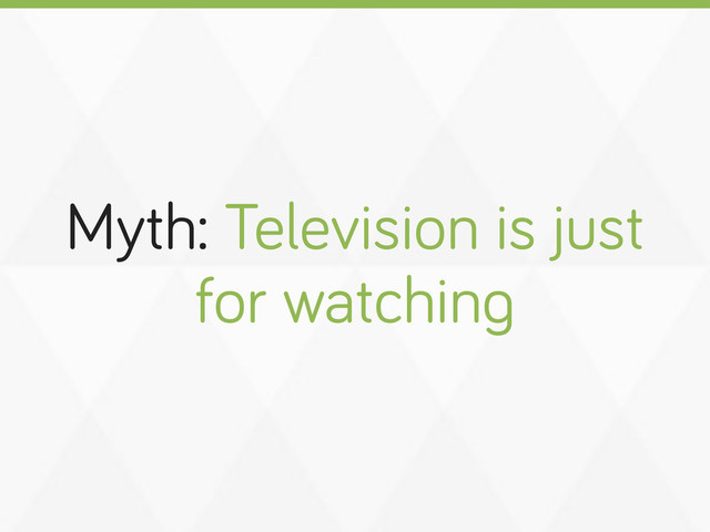 Myth: Television is just
for watchin
