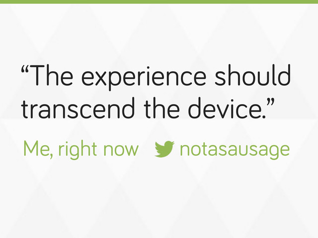 “The experience should
transcend the device.”
notasausa e
Me, ri ht now
