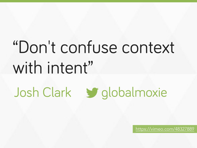 “Don't confuse context
with intent”
lobalmoxie
Josh Clark
https://vimeo.com/48327889
