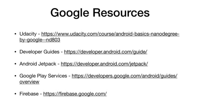 Google Resources
• Udacity - https://www.udacity.com/course/android-basics-nanodegree-
by-google--nd803

• Developer Guides - https://developer.android.com/guide/

• Android Jetpack - https://developer.android.com/jetpack/

• Google Play Services - https://developers.google.com/android/guides/
overview

• Firebase - https://ﬁrebase.google.com/
