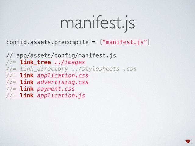 manifest.js
config.assets.precompile = [“manifest.js”]
// app/assets/config/manifest.js
//= link_tree ../images 
//= link_directory ../stylesheets .css
//= link application.css 
//= link advertising.css 
//= link payment.css 
//= link application.js 
