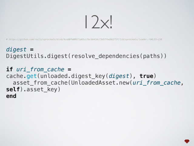 # https://github.com/rails/sprockets/blob/9ca80fe00971d45ccfacb6414c73d5ffad96275f/lib/sprockets/loader.rb#L55-L58
digest =
DigestUtils.digest(resolve_dependencies(paths)) 
if uri_from_cache =
cache.get(unloaded.digest_key(digest), true) 
asset_from_cache(UnloadedAsset.new(uri_from_cache,
self).asset_key) 
end
12x!
