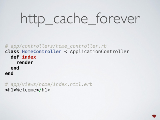 # app/controllers/home_controller.rb 
class HomeController < ApplicationController 
def index 
render 
end 
end 
 
# app/views/home/index.html.erb 
<h1>Welcome</h1>
http_cache_forever
