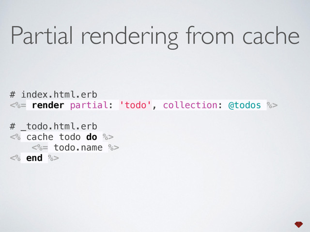 # index.html.erb 
<%= render partial: 'todo', collection: @todos %> 
 
# _todo.html.erb 
<% cache todo do %> 
<%= todo.name %> 
<% end %> 
Partial rendering from cache
