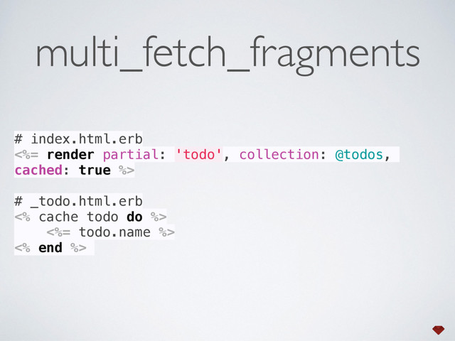 # index.html.erb 
<%= render partial: 'todo', collection: @todos,
cached: true %> 
 
# _todo.html.erb 
<% cache todo do %> 
<%= todo.name %> 
<% end %>
multi_fetch_fragments
