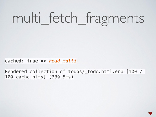 cached: true => read_multi
Rendered collection of todos/_todo.html.erb [100 /
100 cache hits] (339.5ms)
multi_fetch_fragments
