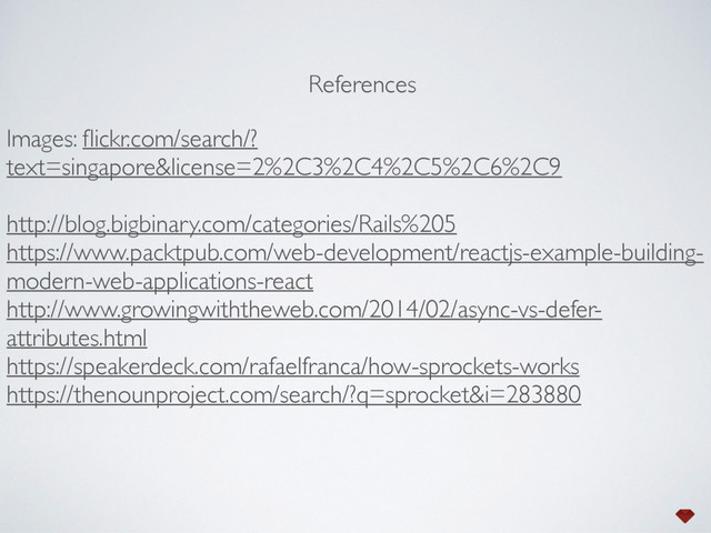 Images: ﬂickr.com/search/?
text=singapore&license=2%2C3%2C4%2C5%2C6%2C9
http://blog.bigbinary.com/categories/Rails%205
https://www.packtpub.com/web-development/reactjs-example-building-
modern-web-applications-react
http://www.growingwiththeweb.com/2014/02/async-vs-defer-
attributes.html
https://speakerdeck.com/rafaelfranca/how-sprockets-works
https://thenounproject.com/search/?q=sprocket&i=283880
References
