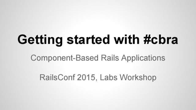 Getting started with #cbra
Component-Based Rails Applications
RailsConf 2015, Labs Workshop
