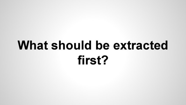What should be extracted
first?
