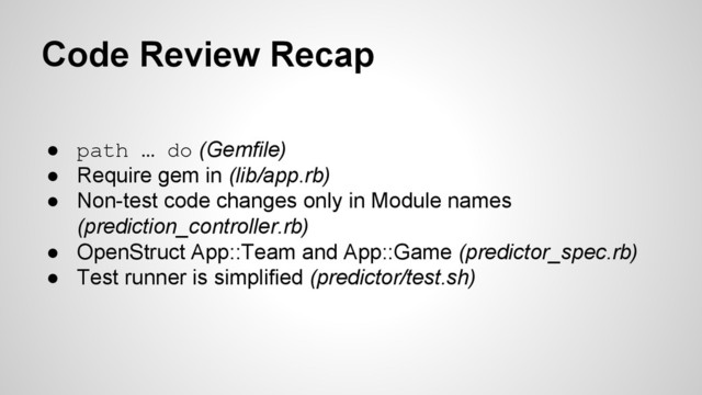 Code Review Recap
● path … do (Gemfile)
● Require gem in (lib/app.rb)
● Non-test code changes only in Module names
(prediction_controller.rb)
● OpenStruct App::Team and App::Game (predictor_spec.rb)
● Test runner is simplified (predictor/test.sh)
