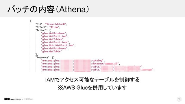 © DMM.com
パッチの内容（Athena）
IAMでアクセス可能なテーブルを制御する
※AWS Glueを併用しています
36
