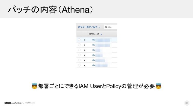 © DMM.com
パッチの内容（Athena）
部署ごとにできるIAM UserとPolicyの管理が必要
37
