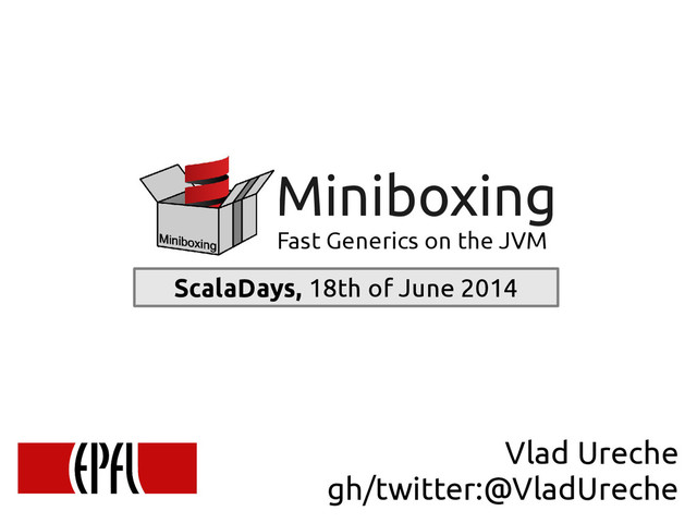 scala-miniboxing.org
Miniboxing
Miniboxing
Fast Generics on the JVM
ScalaDays, 18th of June 2014
Vlad Ureche
gh/twitter:@VladUreche
