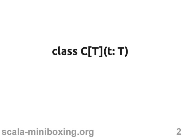2
scala-miniboxing.org
class C[T](t: T)
class C[T](t: T)
