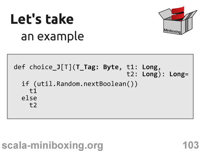 103
scala-miniboxing.org
Let's take
Let's take
an example
an example
def choice_J[T](T_Tag: Byte, t1: Long,
t2: Long): Long=
if (util.Random.nextBoolean())
t1
else
t2
