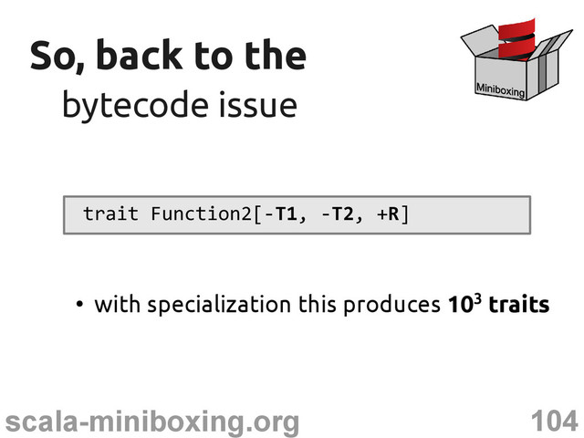 104
scala-miniboxing.org
So, back to the
So, back to the
bytecode issue
bytecode issue
trait Function2[-T1, -T2, +R]
●
with specialization this produces 103 traits
