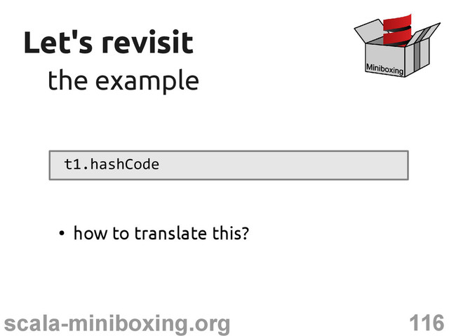 116
scala-miniboxing.org
Let's revisit
Let's revisit
the example
the example
t1.hashCode
●
how to translate this?
