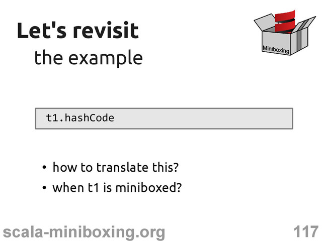 117
scala-miniboxing.org
Let's revisit
Let's revisit
the example
the example
t1.hashCode
●
how to translate this?
●
when t1 is miniboxed?
